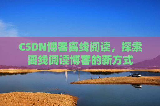 CSDN博客离线阅读,探索离线阅读博客的新方式 CSDN博客离线阅读,探索离线阅读博客的新方式